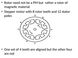 • Rotor need not be a PM but rather a rotor of
magnetic material
• Stepper motor with 8 rotor teeth and 12 stator
poles
• One set of 4 teeth are aligned but the other four
are not
 