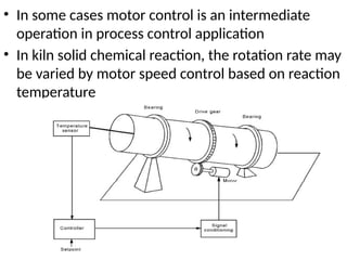 • In some cases motor control is an intermediate
operation in process control application
• In kiln solid chemical reaction, the rotation rate may
be varied by motor speed control based on reaction
temperature
 