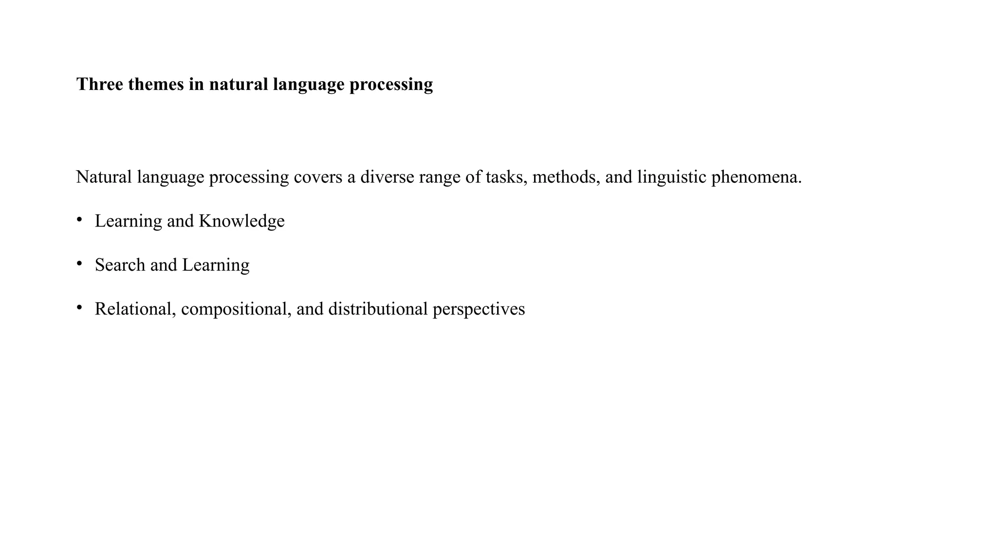 Three themes in natural language processing
Natural language processing covers a diverse range of tasks, methods, and linguistic phenomena.
• Learning and Knowledge
• Search and Learning
• Relational, compositional, and distributional perspectives
 