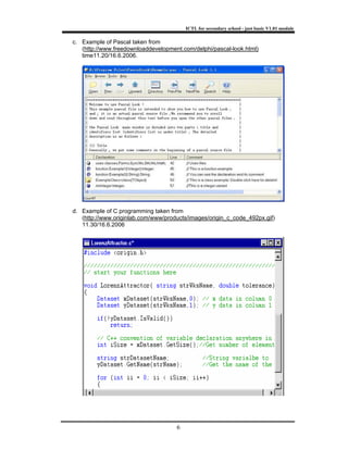 ICTL for secondary school - just basic V1.01 module
6
c. Example of Pascal taken from
(http://www.freedownloaddevelopment.com/delphi/pascal-look.html)
time11.20/16.6.2006.
d. Example of C programming taken from
(http://www.originlab.com/www/products/images/origin_c_code_492px.gif)
11.30/16.6.2006
 