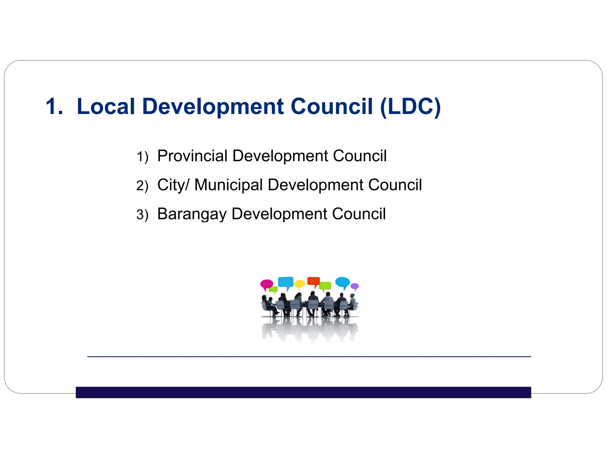 1. Local Development Council (LDC)
1) Provincial Development Council
2) City/ Municipal Development Council
3) Barangay Development Council
 