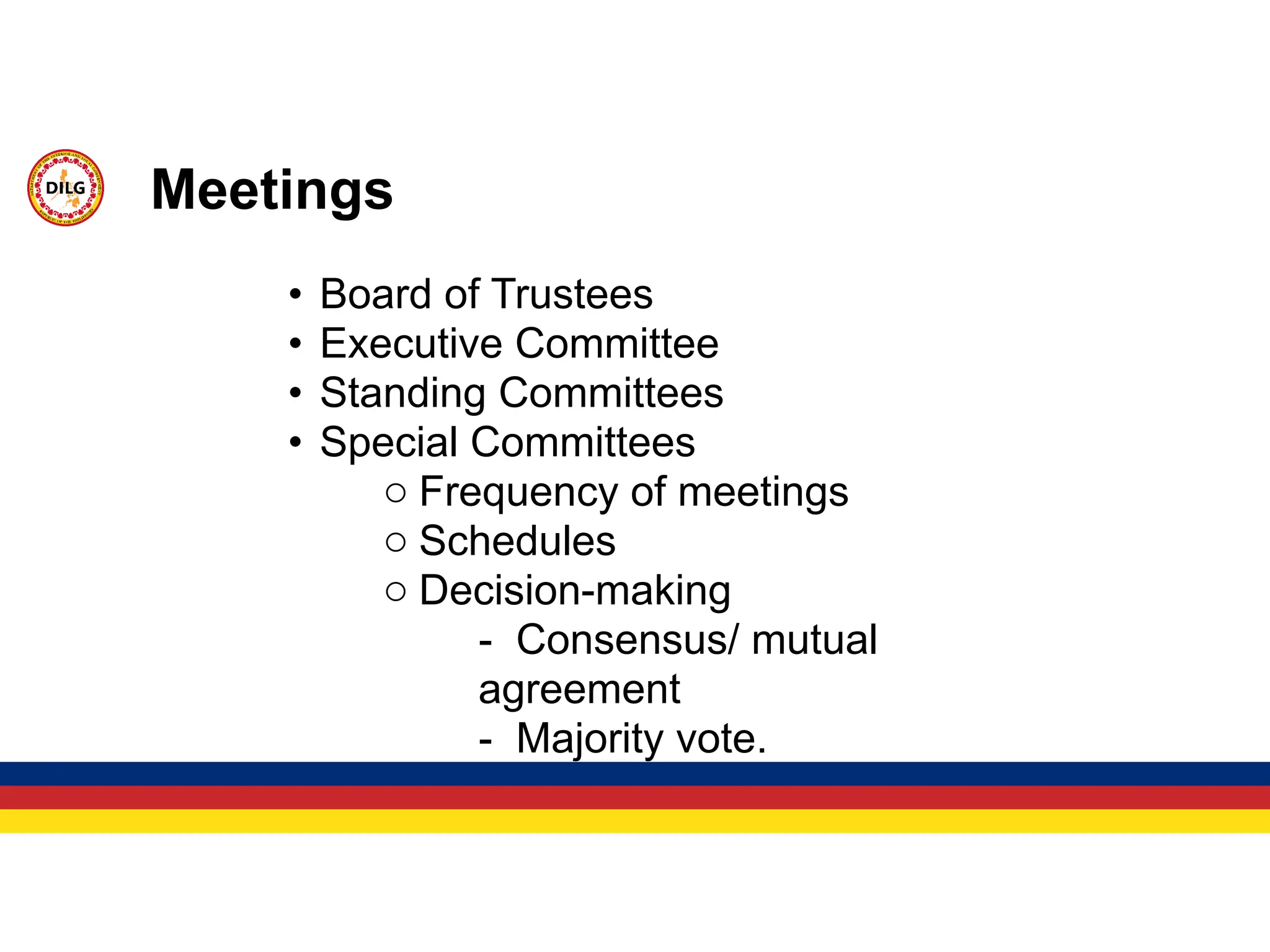 • Board of Trustees
• Executive Committee
• Standing Committees
• Special Committees
o Frequency of meetings
o Schedules
o Decision-making
- Consensus/ mutual
agreement
- Majority vote.
Meetings
 