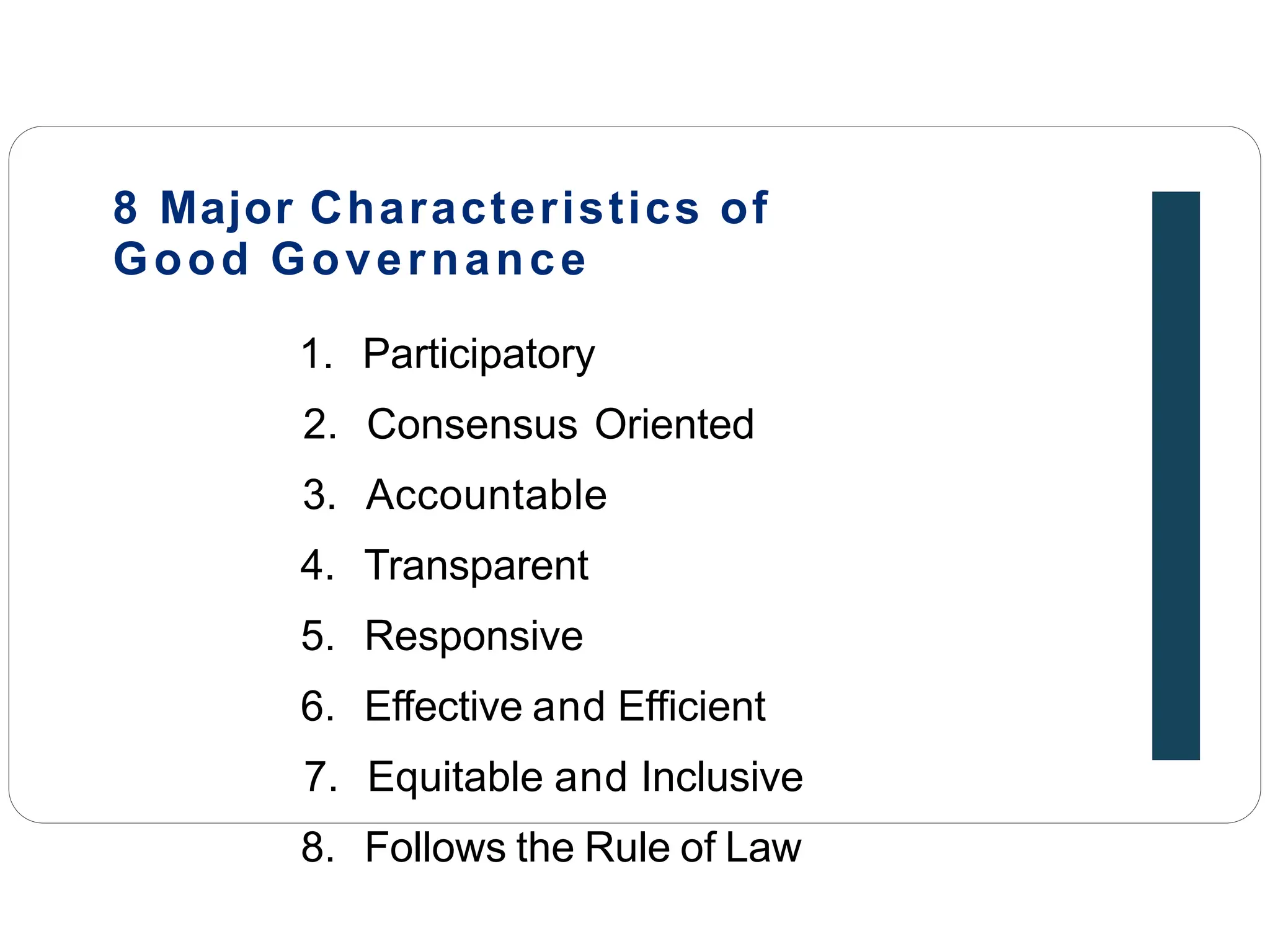 8 Major Characteristics of
Good Governance
1. Participatory
2. Consensus Oriented
3. Accountable
4. Transparent
5. Responsive
6. Effective and Efficient
7. Equitable and Inclusive
8. Follows the Rule of Law
 