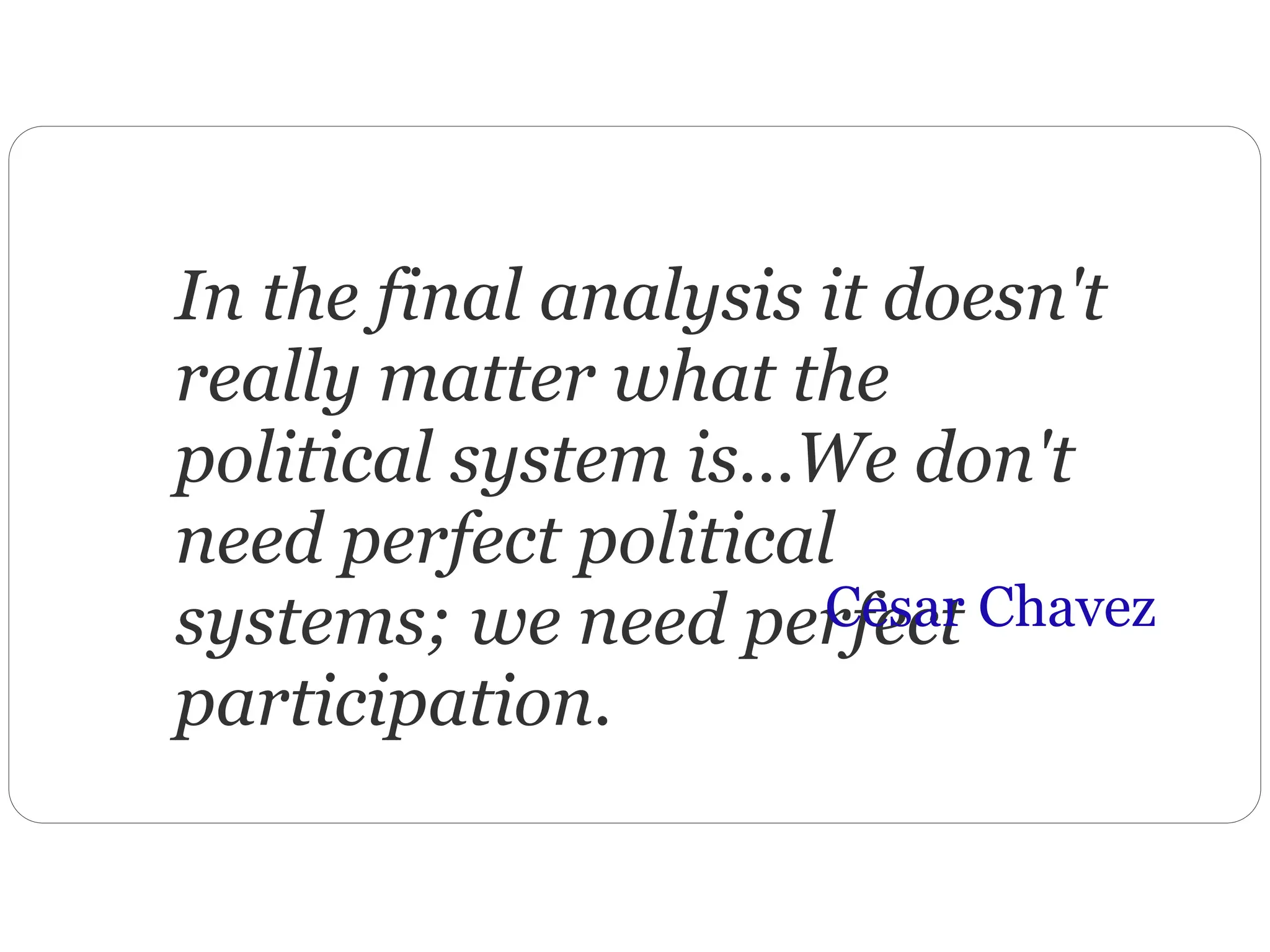 In the final analysis it doesn't
really matter what the
political system is...We don't
need perfect political
systems; we need perfect
participation.
Cesar Chavez
 