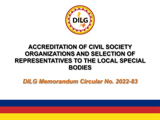 ACCREDITATION OF CIVIL SOCIETY
ORGANIZATIONS AND SELECTION OF
REPRESENTATIVES TO THE LOCAL SPECIAL
BODIES
DILG Memorandum Circular No. 2022-83
 