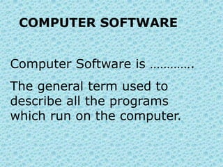 COMPUTER SOFTWARE
Computer Software is ………….
The general term used to
describe all the programs
which run on the computer.
 