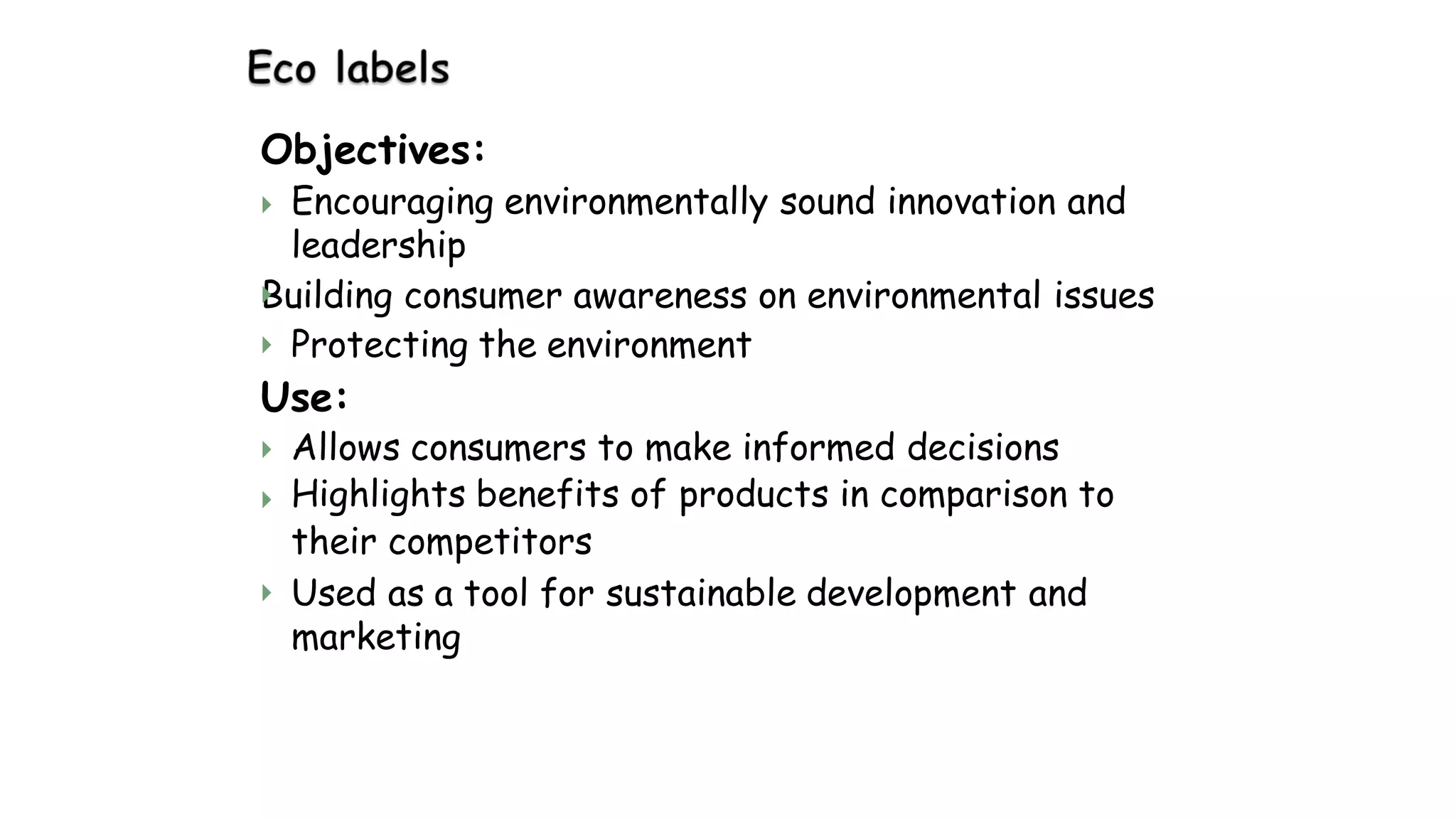 Objectives:
 Encouraging environmentally sound innovation and
leadership
Building consumer awareness on environmental issues

 Protecting the environment
Use:


Allows consumers to make informed decisions
Highlights benefits of products in comparison to
their competitors
Used as a tool for sustainable development and
marketing

 
