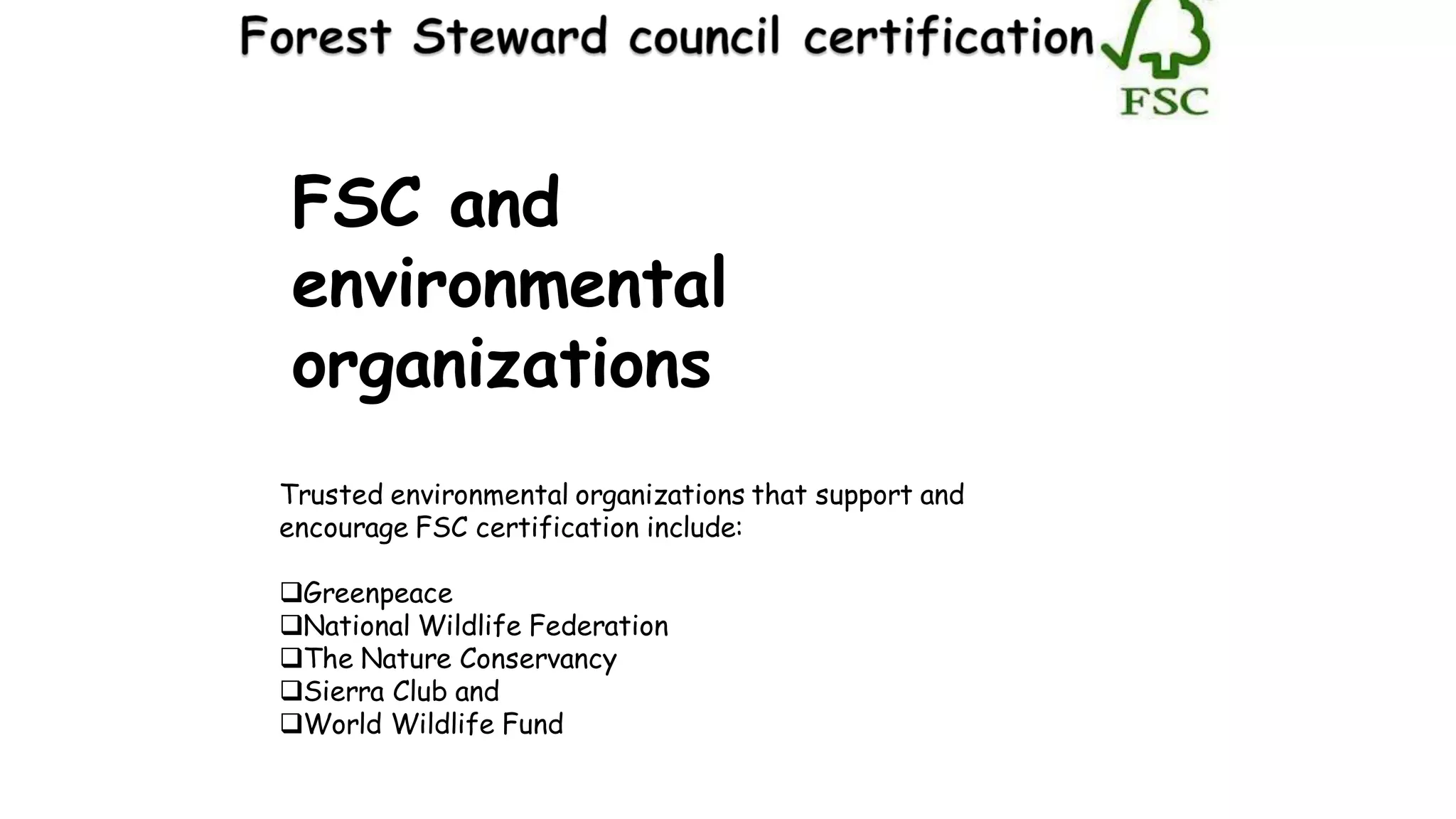 FSC and
environmental
organizations
Trusted environmental organizations that support and
encourage FSC certification include:
Greenpeace
National Wildlife Federation
The Nature Conservancy
Sierra Club and
World Wildlife Fund
 