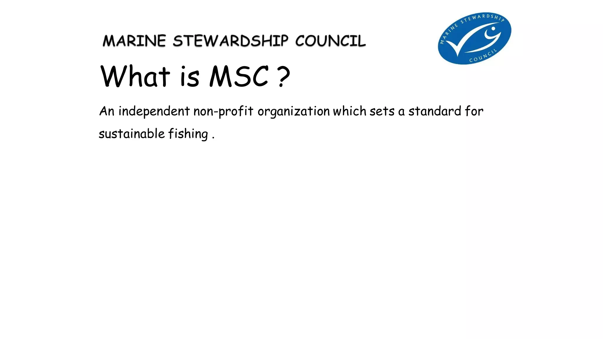 What is MSC ?
An independent non-profit organization which sets a standard for
sustainable fishing .
 