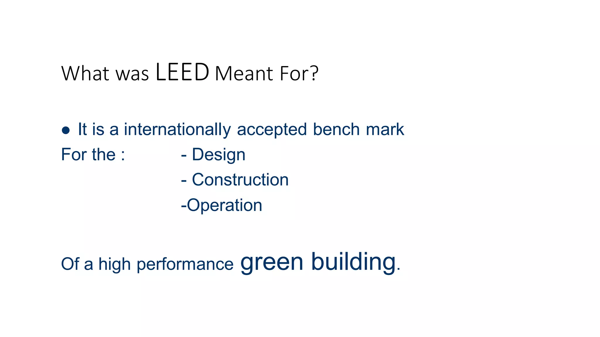 What was LEED Meant For?
 It is a internationally accepted bench mark
For the : - Design
- Construction
-Operation
Of a high performance green building.
 