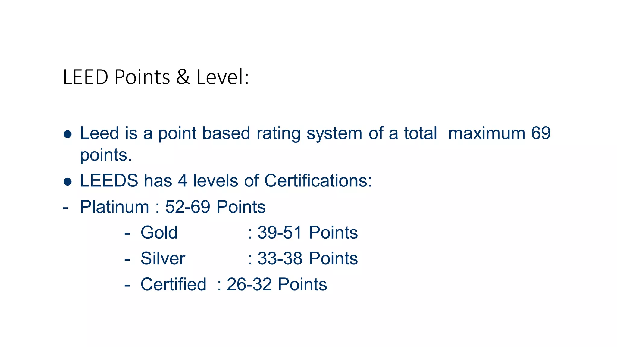 LEED Points & Level:
 Leed is a point based rating system of a total maximum 69
points.
 LEEDS has 4 levels of Certifications:
- Platinum : 52-69 Points
- Gold
- Silver
: 39-51 Points
: 33-38 Points
- Certified : 26-32 Points
 