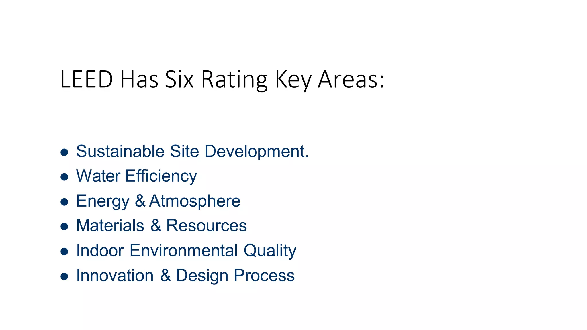 LEED Has Six Rating Key Areas:
 Sustainable Site Development.
 Water Efficiency
 Energy & Atmosphere
 Materials & Resources
 Indoor Environmental Quality
 Innovation & Design Process
 