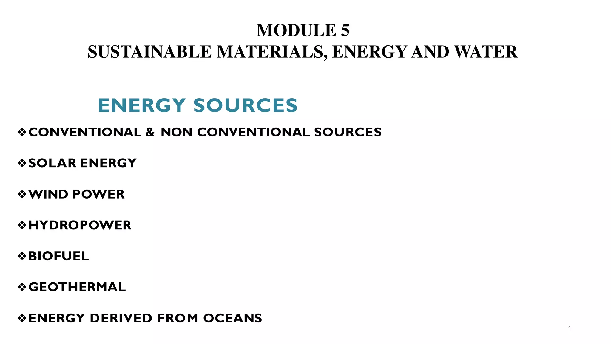 ENERGY SOURCES
1
❖CONVENTIONAL & NON CONVENTIONAL SOURCES
❖SOLAR ENERGY
❖WIND POWER
❖HYDROPOWER
❖BIOFUEL
❖GEOTHERMAL
❖ENERGY DERIVED FROM OCEANS
MODULE 5
SUSTAINABLE MATERIALS, ENERGY AND WATER
 
