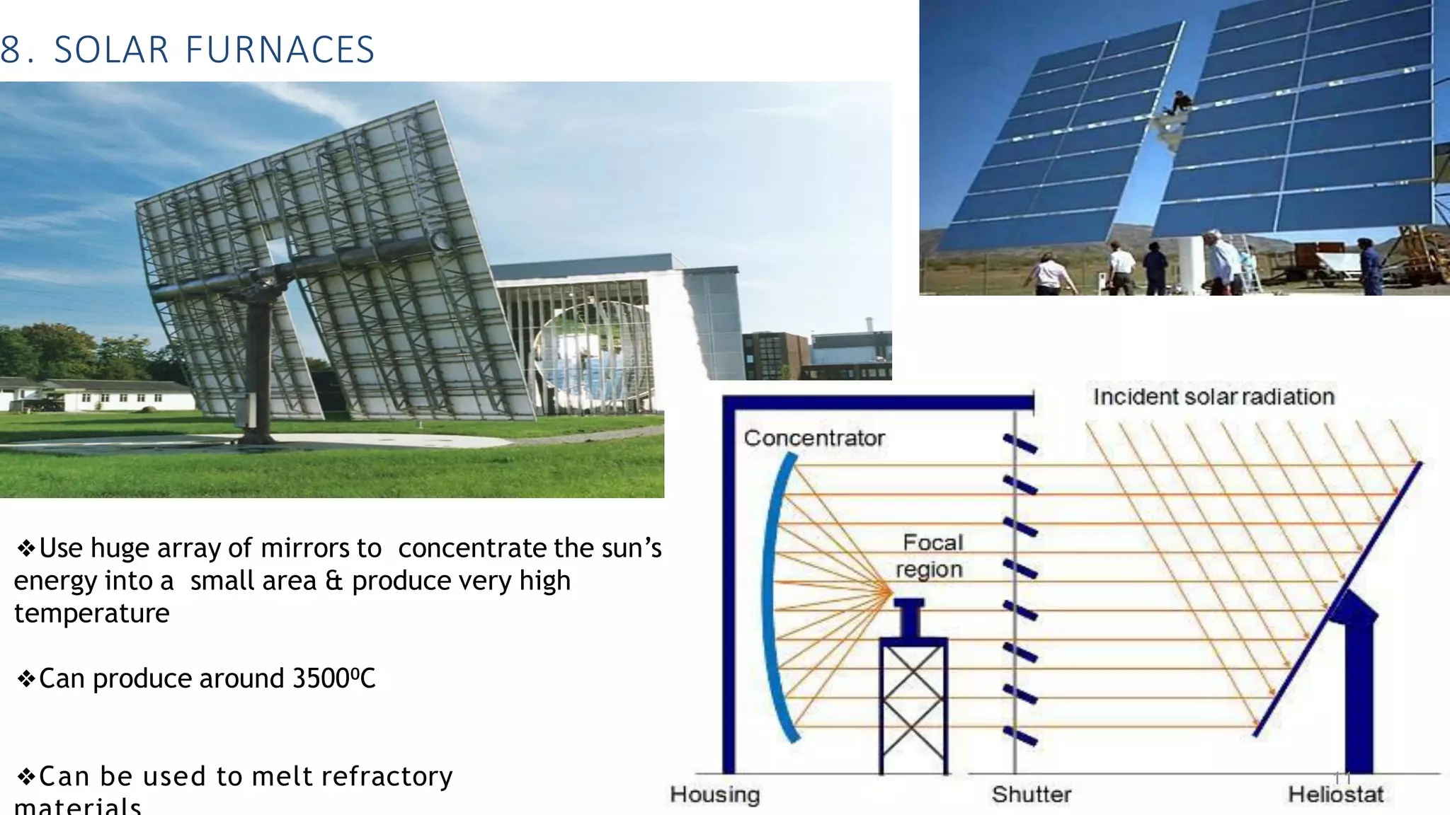 8. SOLAR FURNACES
❖Use huge array of mirrors to concentrate the sun’s
energy into a small area & produce very high
temperature
❖Can produce around 3500⁰C
❖Can be used to melt refractory 11
 
