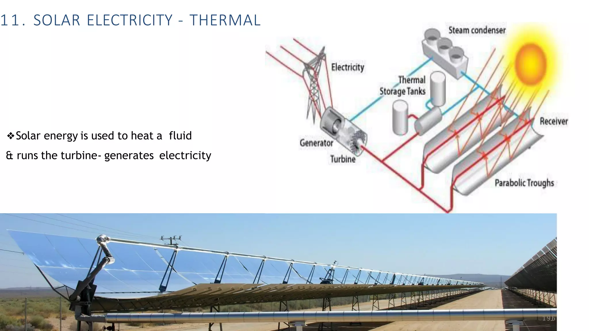 11. SOLAR ELECTRICITY - THERMAL
196
❖Solar energy is used to heat a fluid
& runs the turbine- generates electricity
 