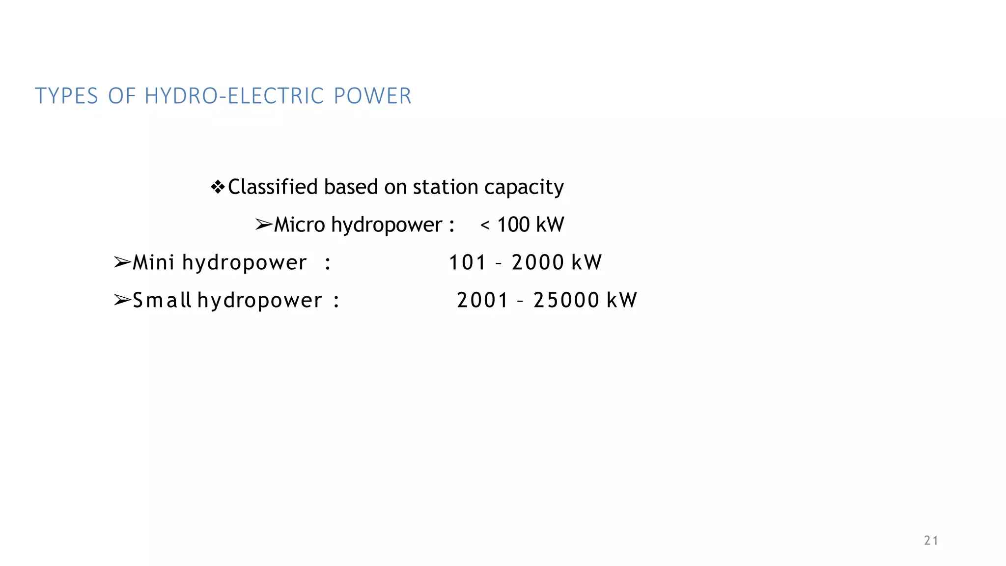 21
TYPES OF HYDRO-ELECTRIC POWER
❖Classified based on station capacity
➢Micro hydropower : < 100 kW
➢Mini hydropower :
➢Small hydropower :
101 – 2000 kW
2001 – 25000 kW
 