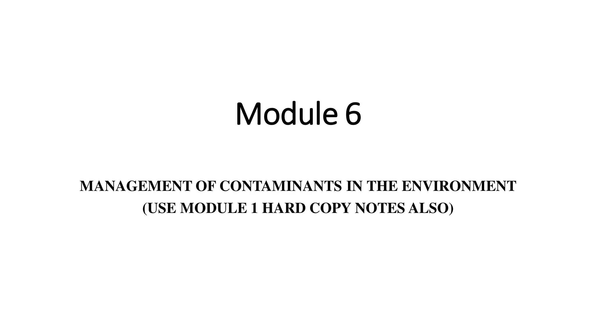 Module 6
MANAGEMENT OF CONTAMINANTS IN THE ENVIRONMENT
(USE MODULE 1 HARD COPY NOTES ALSO)
 