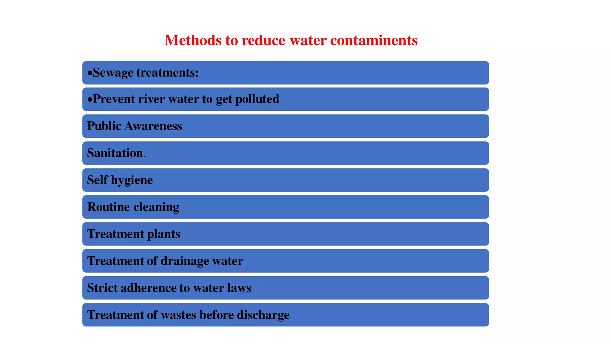 Methods to reduce water contaminents
Sewage treatments:
Prevent river water to get polluted
Public Awareness
Sanitation.
Self hygiene
Routine cleaning
Treatment plants
Treatment of drainage water
Strict adherence to water laws
Treatment of wastes before discharge
 