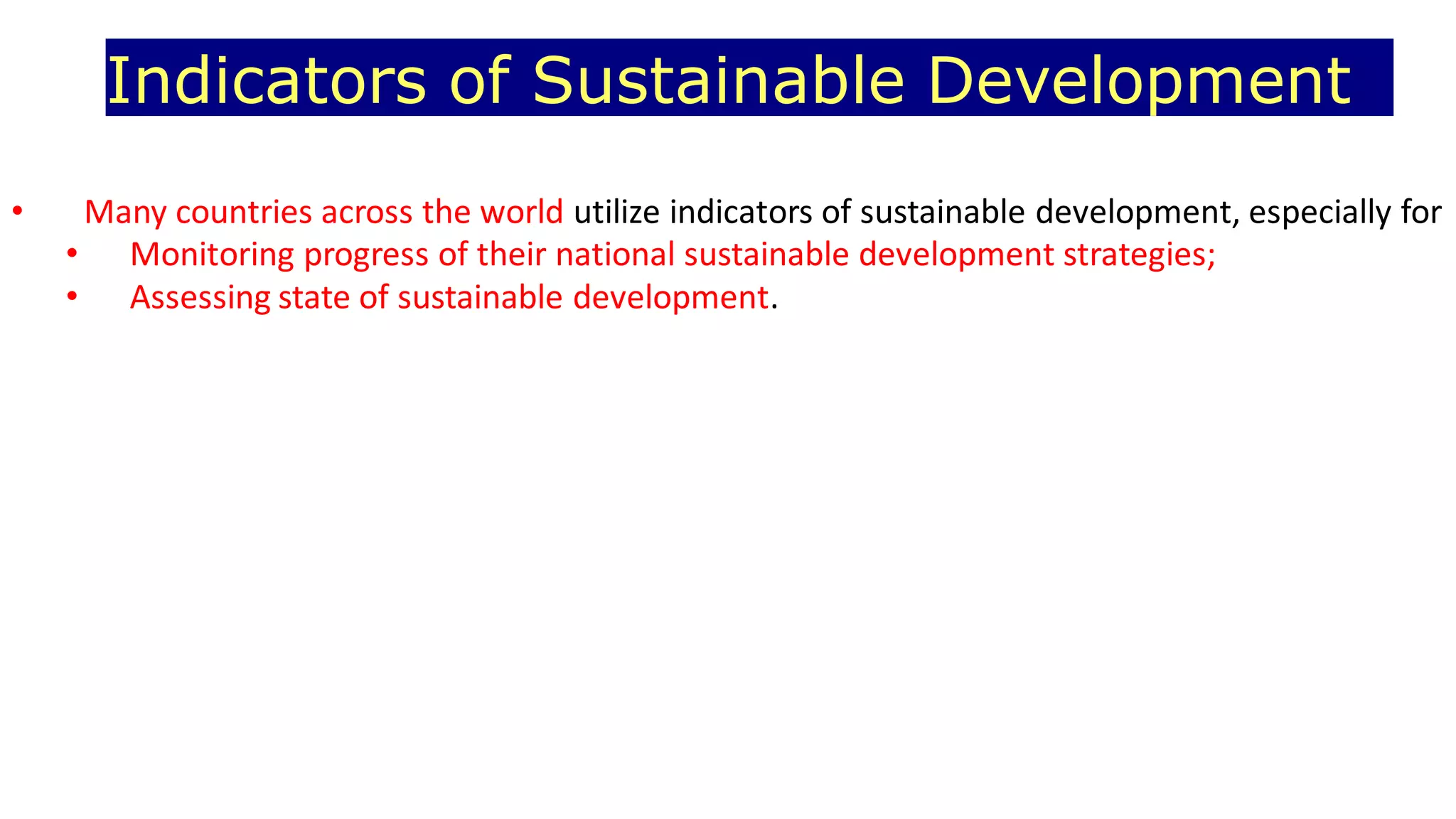 Indicators of Sustainable Development
• Many countries across the world utilize indicators of sustainable development, especially for
• Monitoring progress of their national sustainable development strategies;
• Assessing state of sustainable development.
 