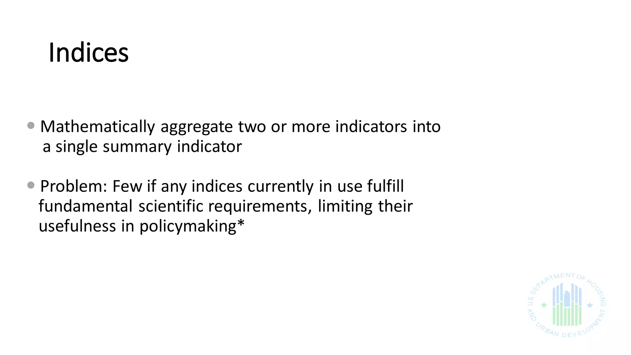Indices
 Mathematically aggregate two or more indicators into
a single summary indicator
 Problem: Few if any indices currently in use fulfill
fundamental scientific requirements, limiting their
usefulness in policymaking*
 