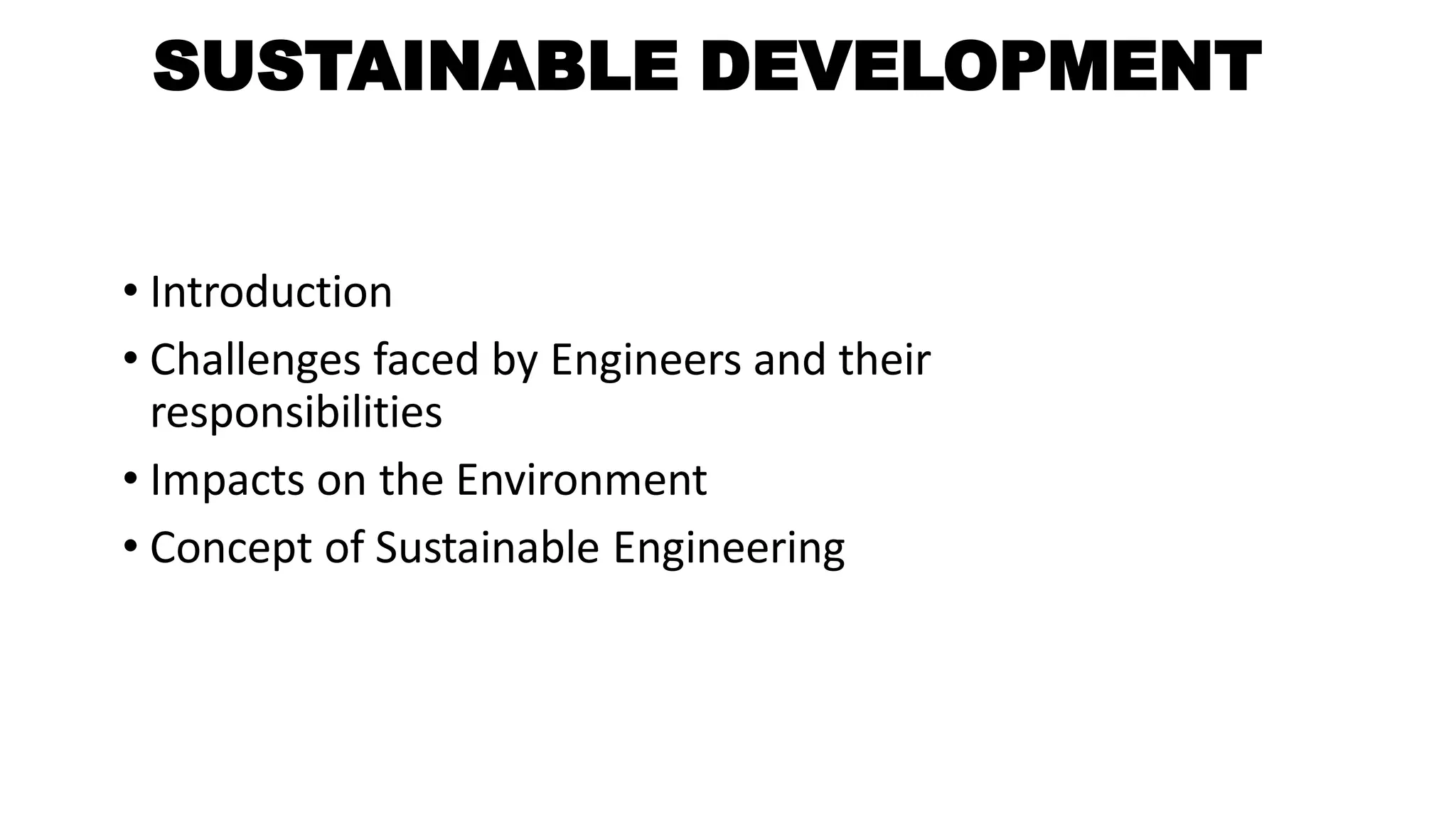 SUSTAINABLE DEVELOPMENT
• Introduction
• Challenges faced by Engineers and their
responsibilities
• Impacts on the Environment
• Concept of Sustainable Engineering
 