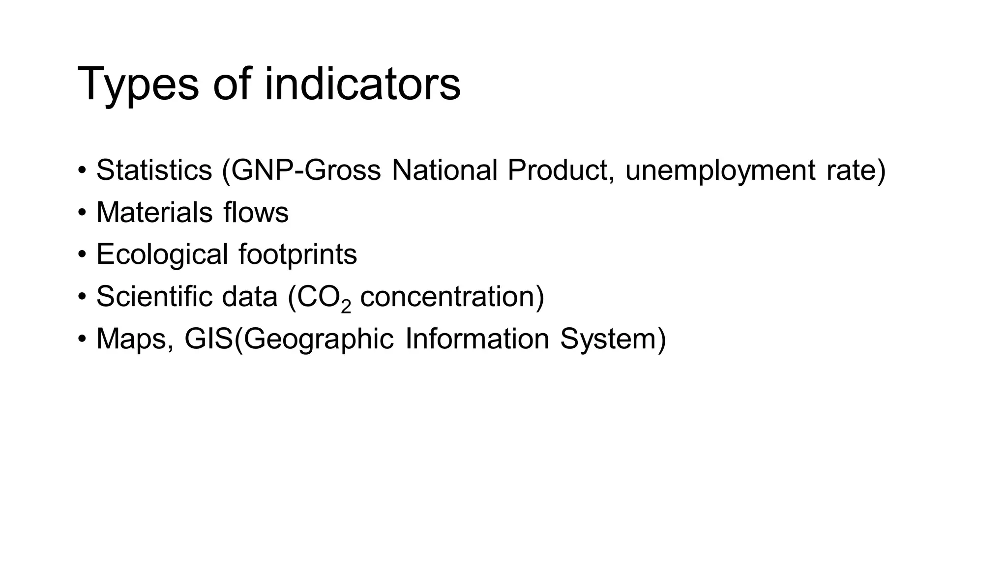 Types of indicators
• Statistics (GNP-Gross National Product, unemployment rate)
• Materials flows
• Ecological footprints
• Scientific data (CO2 concentration)
• Maps, GIS(Geographic Information System)
 