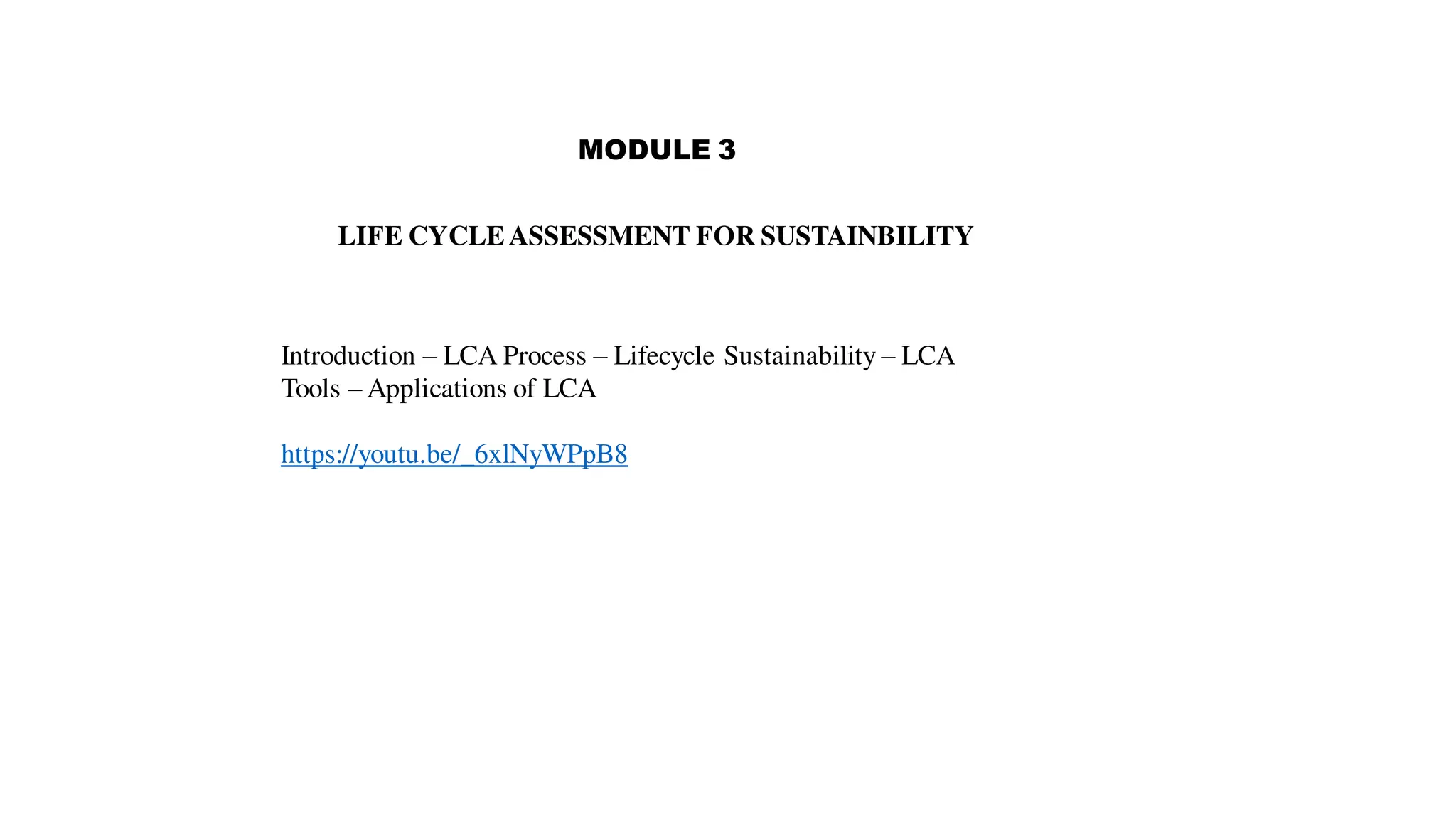 MODULE 3
LIFE CYCLEASSESSMENT FOR SUSTAINBILITY
Introduction – LCA Process – Lifecycle Sustainability – LCA
Tools – Applications of LCA
https://youtu.be/_6xlNyWPpB8
 