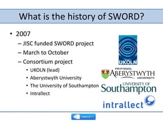 What is the history of SWORD?<br />2007<br />JISC funded SWORD project<br />March to October<br />Consortium project<br />...