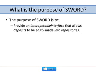 What is the purpose of SWORD?,[object Object],The purpose of SWORD is to:,[object Object],Provide an interoperableinterface that allows deposits to be easily made into repositories.,[object Object]