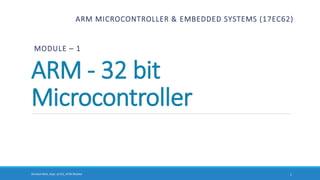 Shrishail Bhat, Dept. of ECE, AITM Bhatkal
ARM - 32 bit
Microcontroller
ARM MICROCONTROLLER & EMBEDDED SYSTEMS (17EC62)
MODULE – 1
1
 