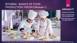 BTH2B04 - BASICS OF FOOD
PRODUCTION THEORY(Module-1)
BY
ARSHAK K*
ASSISTANT PROFESSOR
DEPT. OF TOURISM AND
HOTEL MANAGEMENT
GOVT. ARTS AND SCIENCE
COLLEGE KONDOTTY
*BTHM, MBATourism, MSc Hotel Management, MPhil in Hotel Management &Tourism, UGC NET-JRF & PhD (Pursuing)
 
