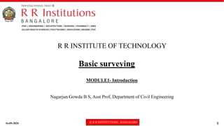16-09-2020 © R R INSTITUTIONS , BANGALORE 1
Basic surveying
MODULE1- Introduction
R R INSTITUTE OF TECHNOLOGY
Nagarjun Gowda B S, Asst Prof, Department of Civil Engineering
 