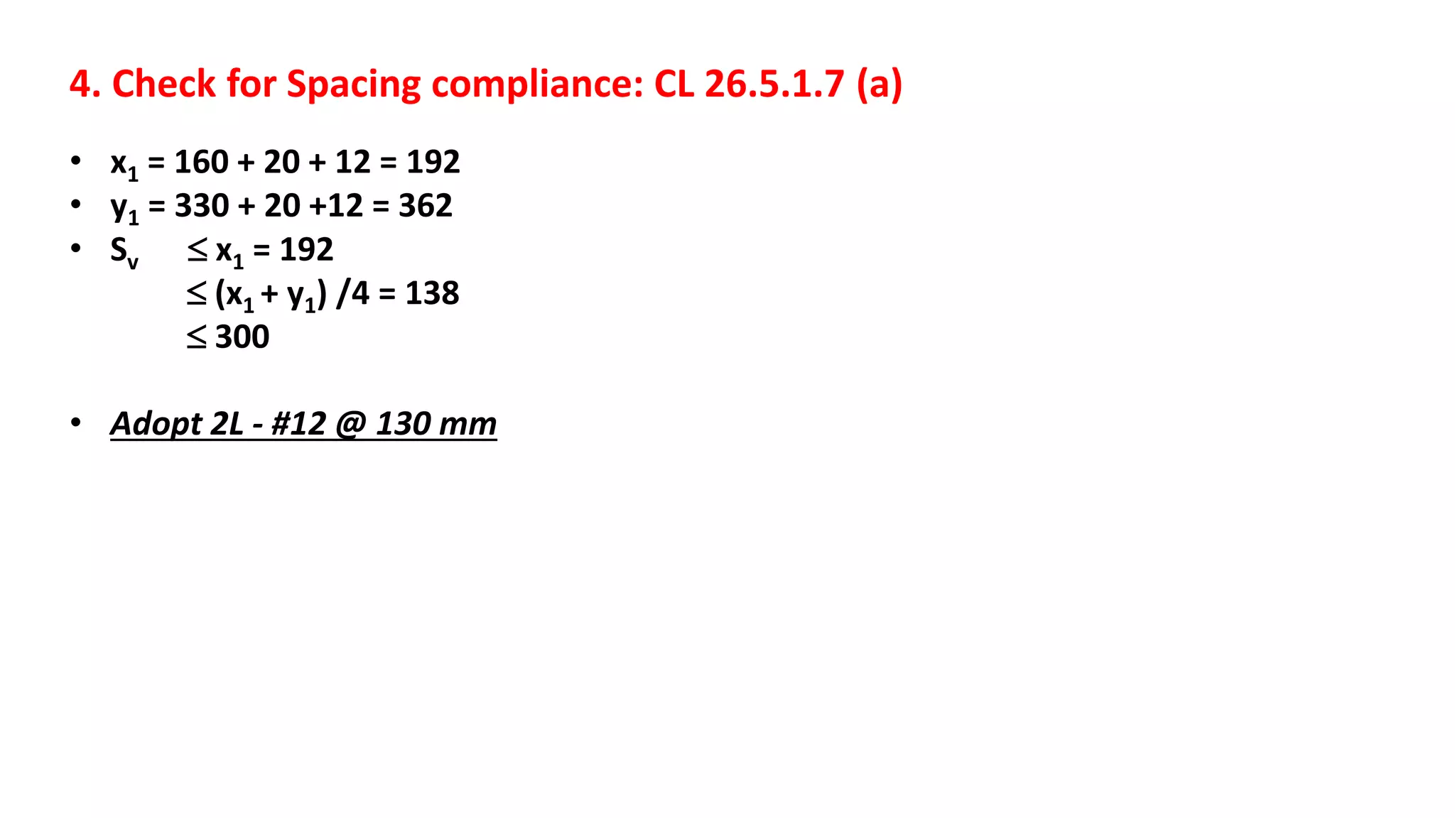 4. Check for Spacing compliance: CL 26.5.1.7 (a)
• x1 = 160 + 20 + 12 = 192
• y1 = 330 + 20 +12 = 362
• Sv  x1 = 192
 (x1 + y1) /4 = 138
 300
• Adopt 2L - #12 @ 130 mm
 
