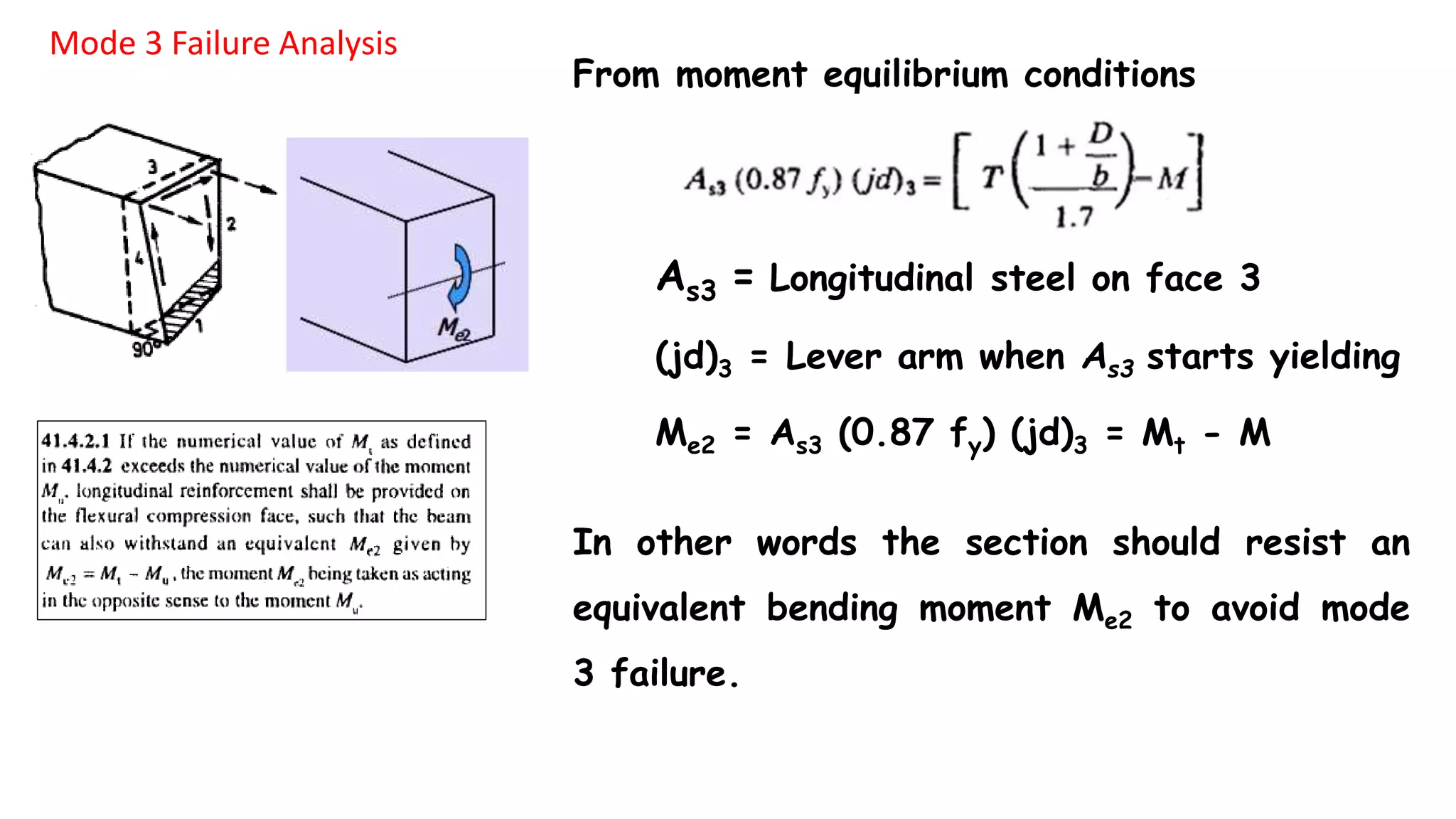 Mode 3 Failure Analysis
From moment equilibrium conditions
As3 = Longitudinal steel on face 3
(jd)3 = Lever arm when As3 starts yielding
Me2 = As3 (0.87 fy) (jd)3 = Mt - M
In other words the section should resist an
equivalent bending moment Me2 to avoid mode
3 failure.
 