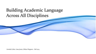 Building Academic Language 
Across All Disciplines 
Armida Colón, Lissa Jones, Gillian Wegener - Fall 2014 
 