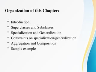 Organization of this Chapter:
• Introduction
• Superclasses and Subclasses
• Specialization and Generalization
• Constraints on specialization/generalization
• Aggregation and Composition
• Sample example
 