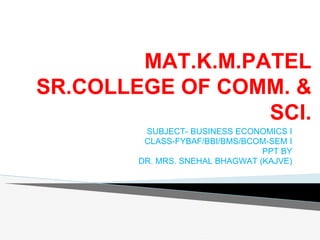 MAT.K.M.PATEL
SR.COLLEGE OF COMM. &
SCI.
SUBJECT- BUSINESS ECONOMICS I
CLASS-FYBAF/BBI/BMS/BCOM-SEM I
PPT BY
DR. MRS. SNEHAL BHAGWAT (KAJVE)
 