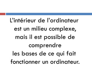 L’intérieur de l’ordinateur
est un milieu complexe,
mais il est possible de
comprendre
les bases de ce qui fait
fonctionner un ordinateur.
 