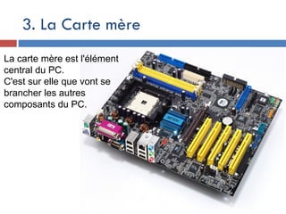 3. La Carte mère
La carte mère est l'élément
central du PC.
C'est sur elle que vont se
brancher les autres
composants du PC.
 