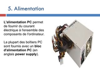 5. Alimentation
L'alimentation PC permet
de fournir du courant
électrique à l'ensemble des
composants de l'ordinateur.
La plupart des boîtiers PC
sont fournis avec un bloc
d'alimentation PC (en
anglais power supply).
 