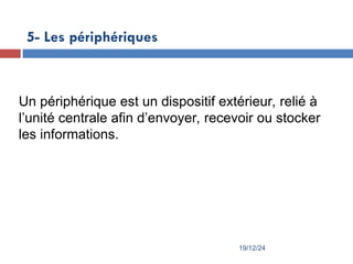19/12/24
5- Les périphériques
Un périphérique est un dispositif extérieur, relié à
l’unité centrale afin d’envoyer, recevoir ou stocker
les informations.
 