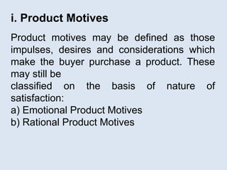 i. Product Motives
Product motives may be defined as those
impulses, desires and considerations which
make the buyer purchase a product. These
may still be
classified on the basis of nature of
satisfaction:
a) Emotional Product Motives
b) Rational Product Motives
 