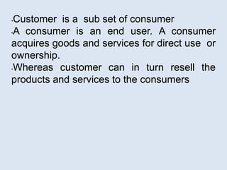 A customer is an individual or organization
who purchases goods, or sometimes just
browses and doesn't buy, whereas a cons...