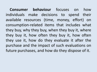 Consumer behaviour refers to the
actions and decision processes of
people who purchase goods and
services for personal con...