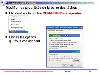 Modifier les propriétés de la barre des tâches Clic droit sur le bouton  DEMARRER   – Propriétés   Choisir les options  qui vous conviennent 