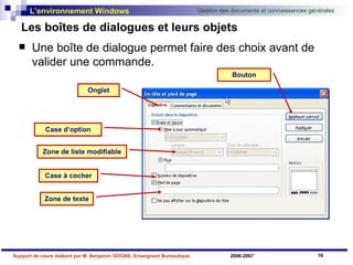 Les boîtes de dialogues et leurs objets Une boîte de dialogue permet faire des choix avant de valider une commande. Case d’option Case à cocher Zone de texte Zone de liste modifiable Bouton Onglet 