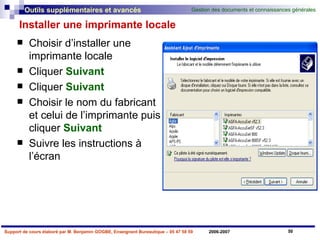 Installer une imprimante locale Choisir d’installer une imprimante locale  Cliquer  Suivant Cliquer  Suivant   Choisir le nom du fabricant et celui de l’imprimante puis cliquer  Suivant Suivre les instructions à l’écran 