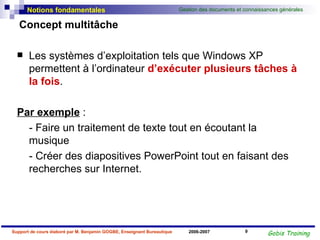 Concept multitâche Les systèmes d’exploitation tels que Windows XP permettent à l’ordinateur  d’exécuter plusieurs tâches à la fois . Par exemple  :  - Faire un traitement de texte tout en écoutant la musique - Créer des diapositives PowerPoint tout en faisant des recherches sur Internet. 