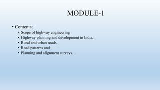MODULE-1
• Contents:
• Scope of highway engineering
• Highway planning and development in India,
• Rural and urban roads,
• Road patterns and
• Planning and alignment surveys.
 