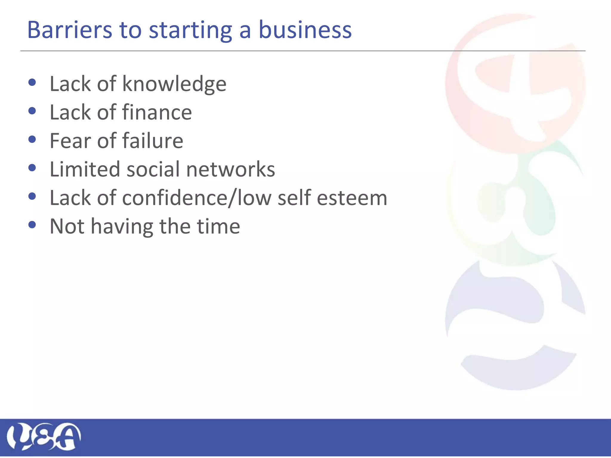 Barriers to starting a business
• Lack of knowledge
• Lack of finance
• Fear of failure
• Limited social networks
• Lack of confidence/low self esteem
• Not having the time
 